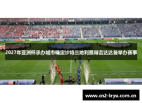 2027年亚洲杯承办城市确定沙特三地利雅得吉达达曼举办赛事