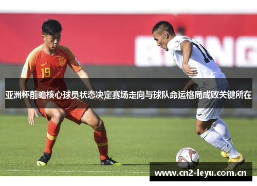 亚洲杯前瞻核心球员状态决定赛场走向与球队命运格局成败关键所在