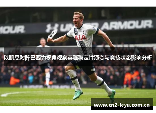 以凯恩对阵巴西为视角观察英超稳定性演变与竞技状态影响分析 以凯恩对阵巴西为视角观察英超稳定性演变与竞技状态影响分析