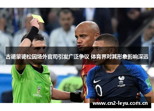 古德蒙德松因场外官司引发广泛争议 体育界对其形象影响深远 古德蒙德松因场外官司引发广泛争议 体育界对其形象影响深远